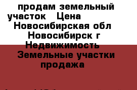 продам земельный участок › Цена ­ 255 000 - Новосибирская обл., Новосибирск г. Недвижимость » Земельные участки продажа   